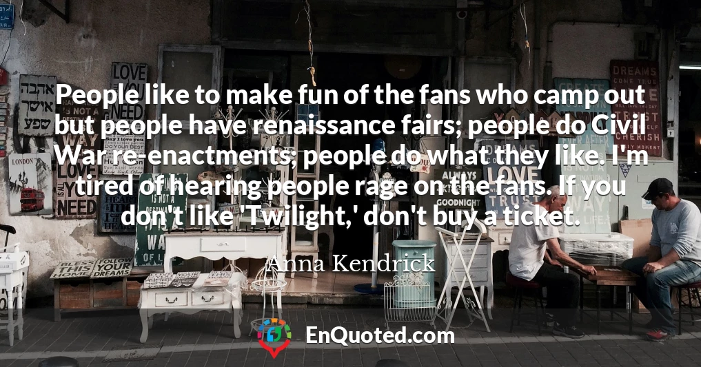 People like to make fun of the fans who camp out but people have renaissance fairs; people do Civil War re-enactments; people do what they like. I'm tired of hearing people rage on the fans. If you don't like 'Twilight,' don't buy a ticket.