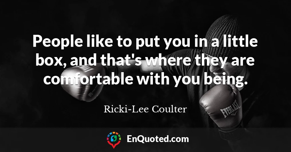 People like to put you in a little box, and that's where they are comfortable with you being.