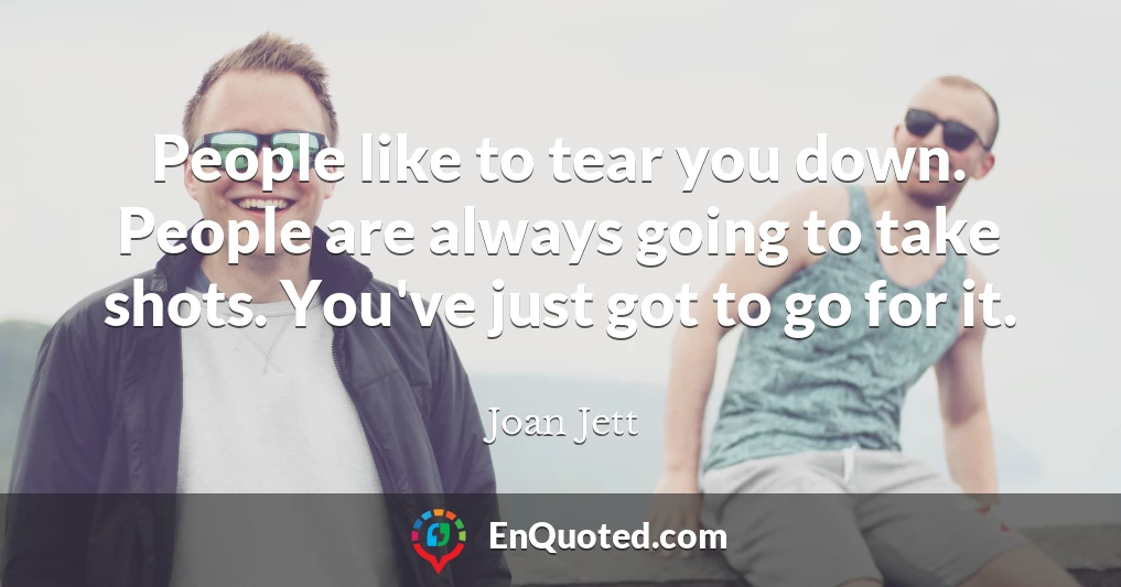 People like to tear you down. People are always going to take shots. You've just got to go for it.