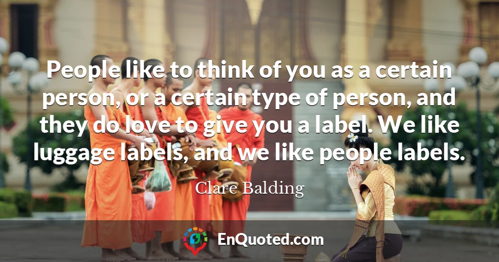 People like to think of you as a certain person, or a certain type of person, and they do love to give you a label. We like luggage labels, and we like people labels.