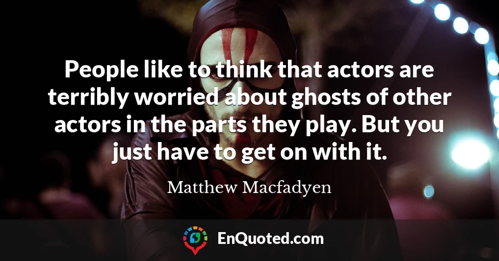 People like to think that actors are terribly worried about ghosts of other actors in the parts they play. But you just have to get on with it.
