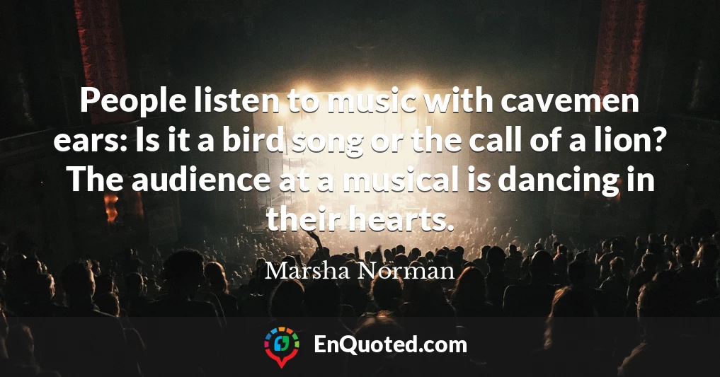 People listen to music with cavemen ears: Is it a bird song or the call of a lion? The audience at a musical is dancing in their hearts.