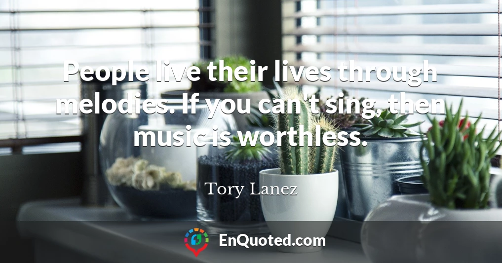 People live their lives through melodies. If you can't sing, then music is worthless.