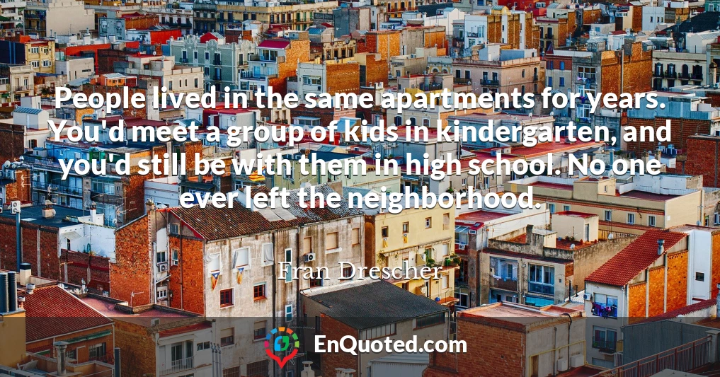 People lived in the same apartments for years. You'd meet a group of kids in kindergarten, and you'd still be with them in high school. No one ever left the neighborhood.