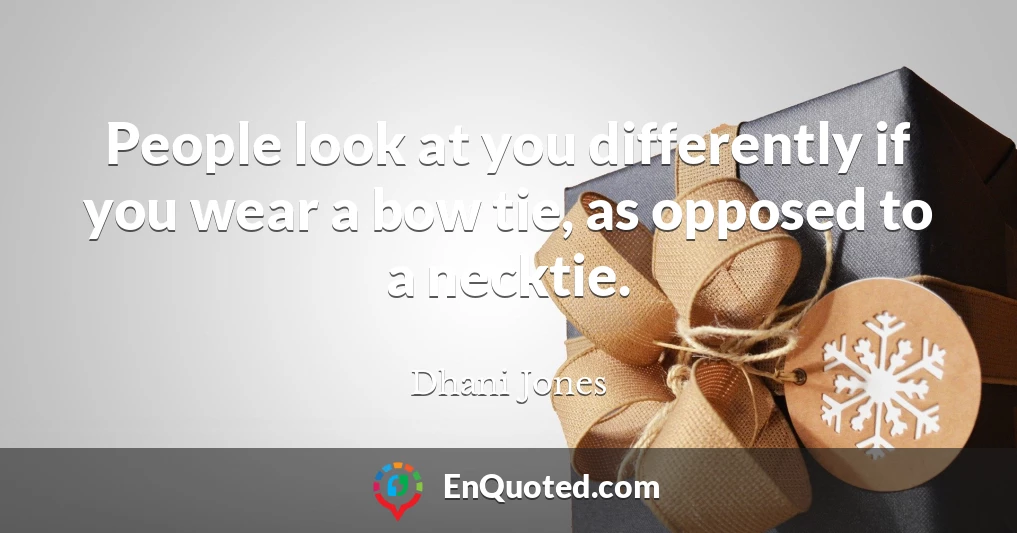 People look at you differently if you wear a bow tie, as opposed to a necktie.