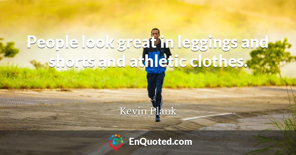 People look great in leggings and shorts and athletic clothes.