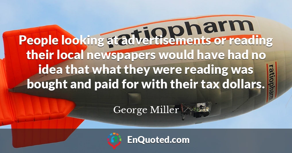 People looking at advertisements or reading their local newspapers would have had no idea that what they were reading was bought and paid for with their tax dollars.
