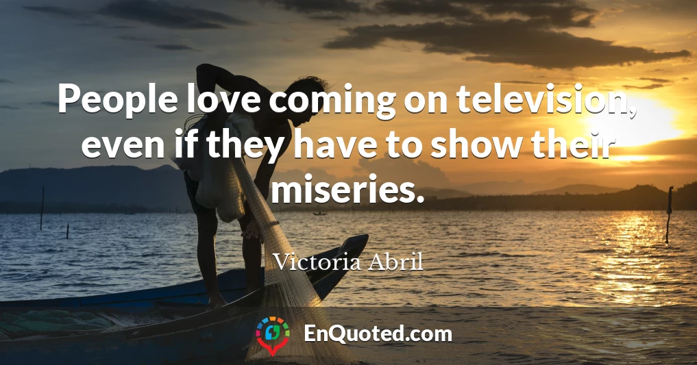 People love coming on television, even if they have to show their miseries.