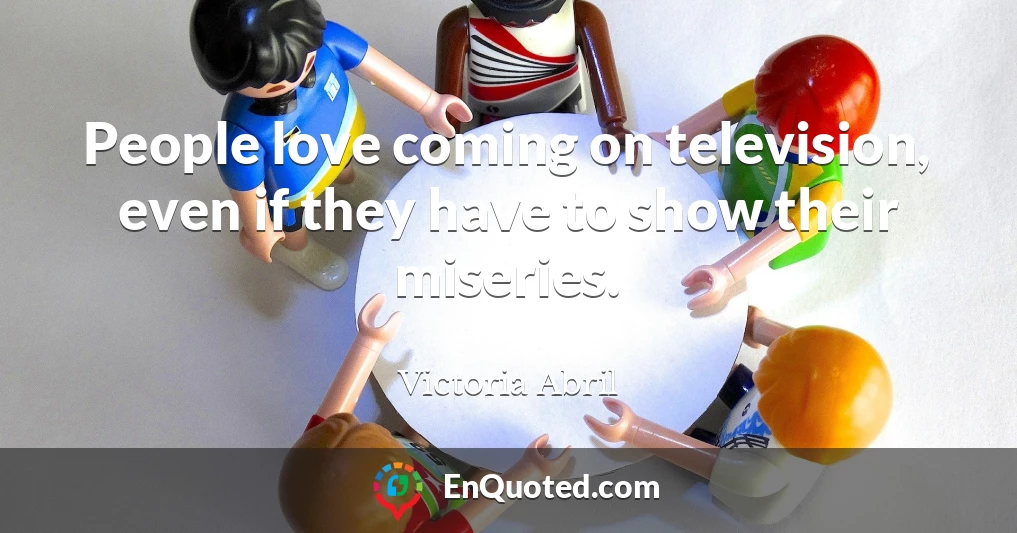 People love coming on television, even if they have to show their miseries.