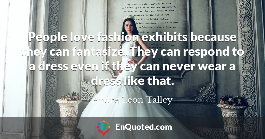 People love fashion exhibits because they can fantasize. They can respond to a dress even if they can never wear a dress like that.