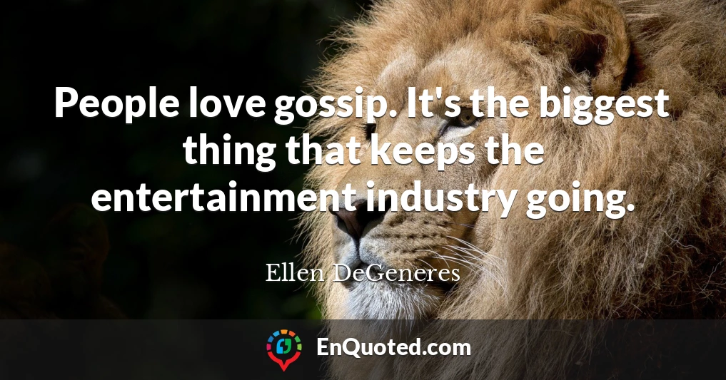People love gossip. It's the biggest thing that keeps the entertainment industry going.