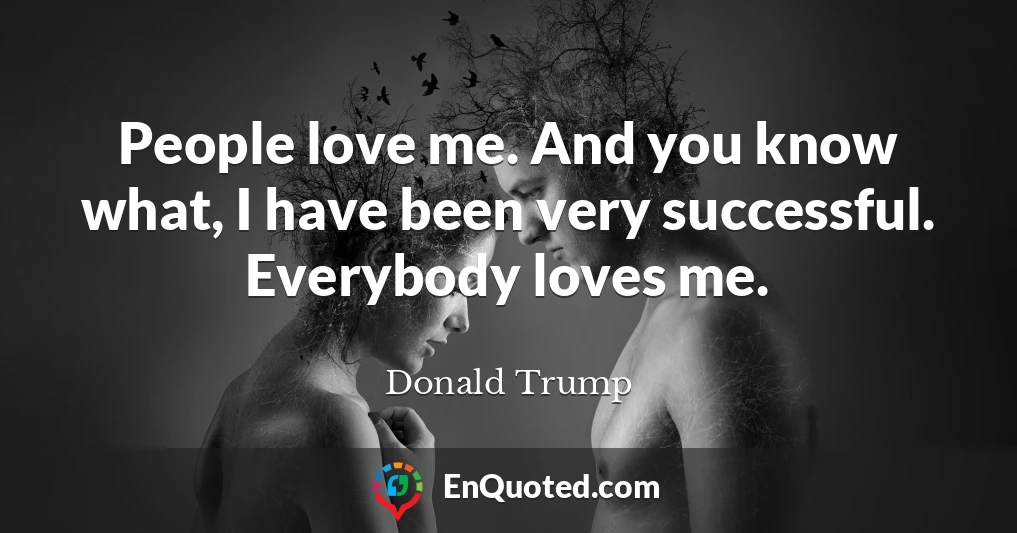 People love me. And you know what, I have been very successful. Everybody loves me.