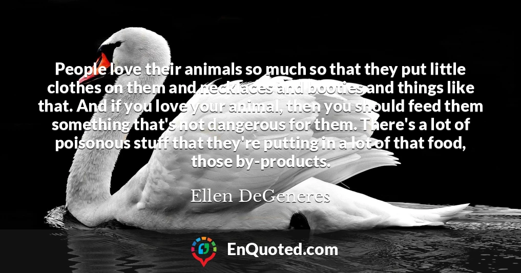 People love their animals so much so that they put little clothes on them and necklaces and booties and things like that. And if you love your animal, then you should feed them something that's not dangerous for them. There's a lot of poisonous stuff that they're putting in a lot of that food, those by-products.