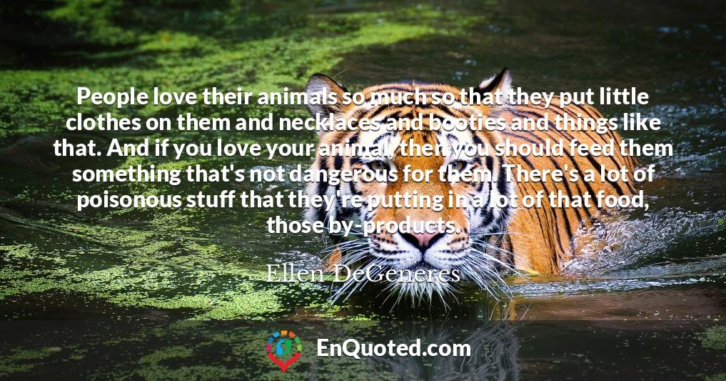 People love their animals so much so that they put little clothes on them and necklaces and booties and things like that. And if you love your animal, then you should feed them something that's not dangerous for them. There's a lot of poisonous stuff that they're putting in a lot of that food, those by-products.