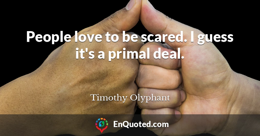 People love to be scared. I guess it's a primal deal.