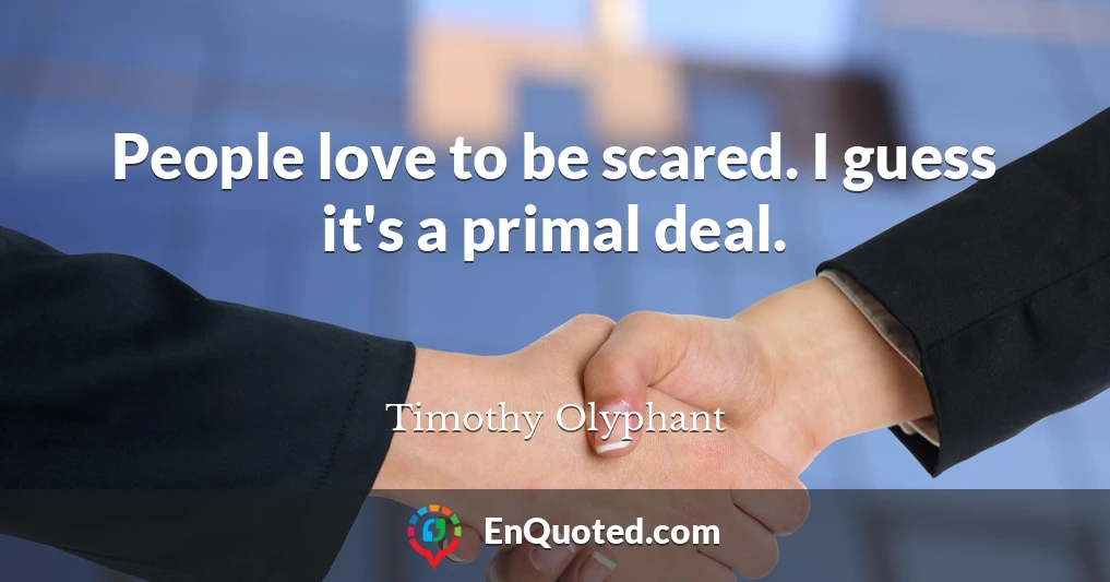 People love to be scared. I guess it's a primal deal.