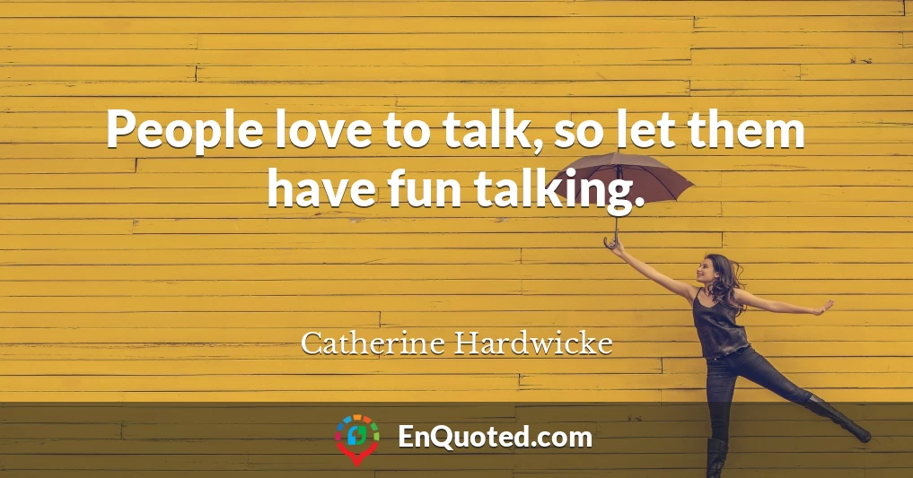 People love to talk, so let them have fun talking.