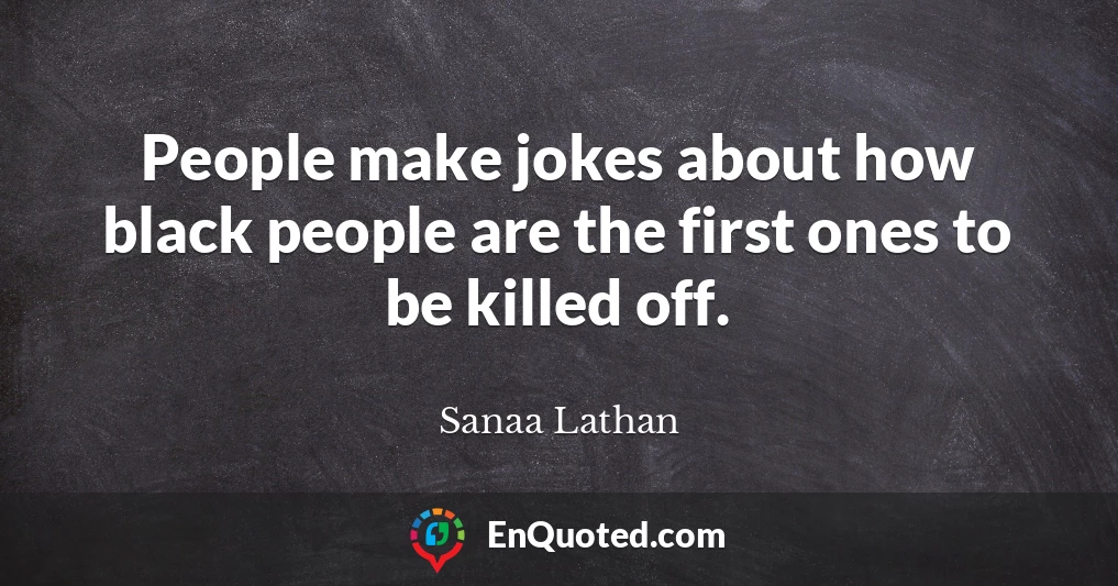 People make jokes about how black people are the first ones to be killed off.