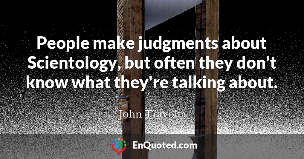 People make judgments about Scientology, but often they don't know what they're talking about.