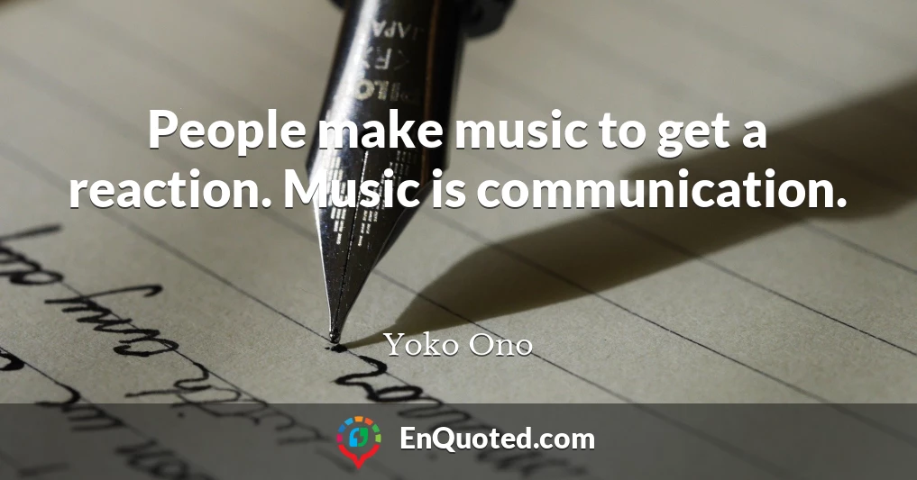 People make music to get a reaction. Music is communication.