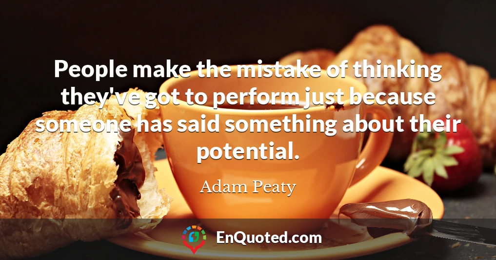 People make the mistake of thinking they've got to perform just because someone has said something about their potential.