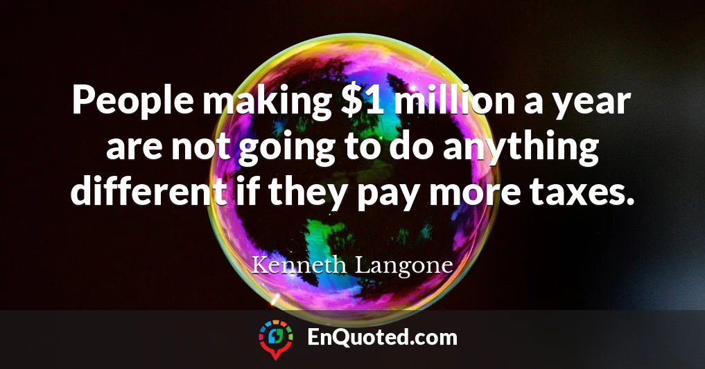 People making $1 million a year are not going to do anything different if they pay more taxes.