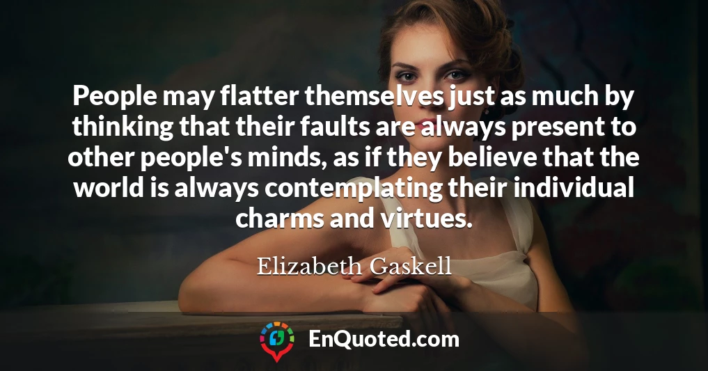 People may flatter themselves just as much by thinking that their faults are always present to other people's minds, as if they believe that the world is always contemplating their individual charms and virtues.