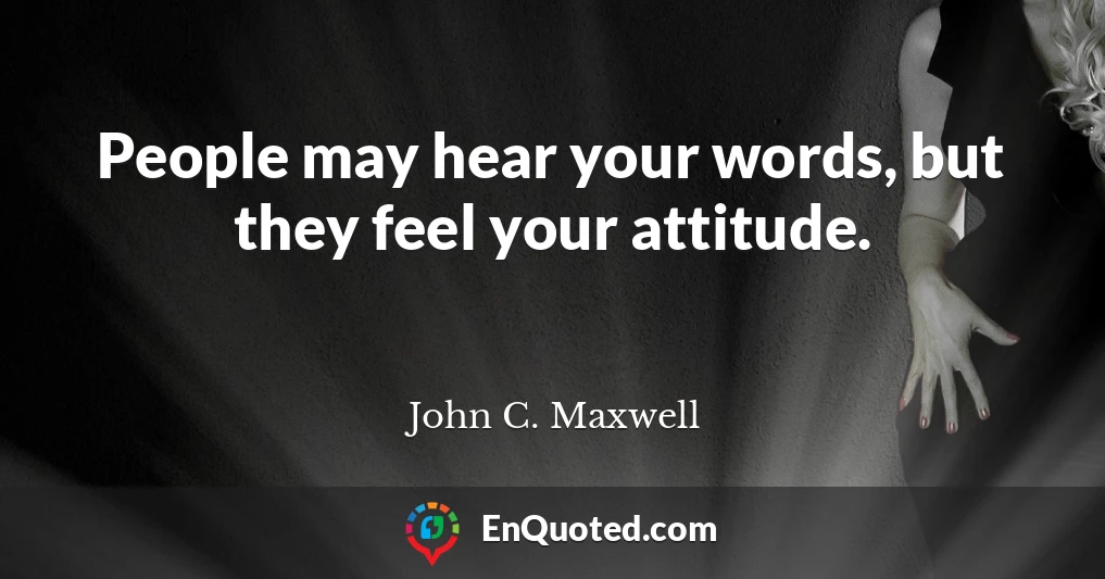 People may hear your words, but they feel your attitude.