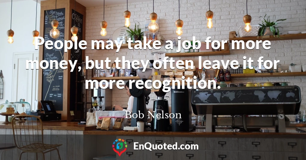 People may take a job for more money, but they often leave it for more recognition.