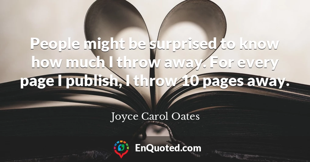 People might be surprised to know how much I throw away. For every page I publish, I throw 10 pages away.