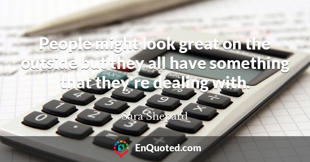 People might look great on the outside but they all have something that they're dealing with.