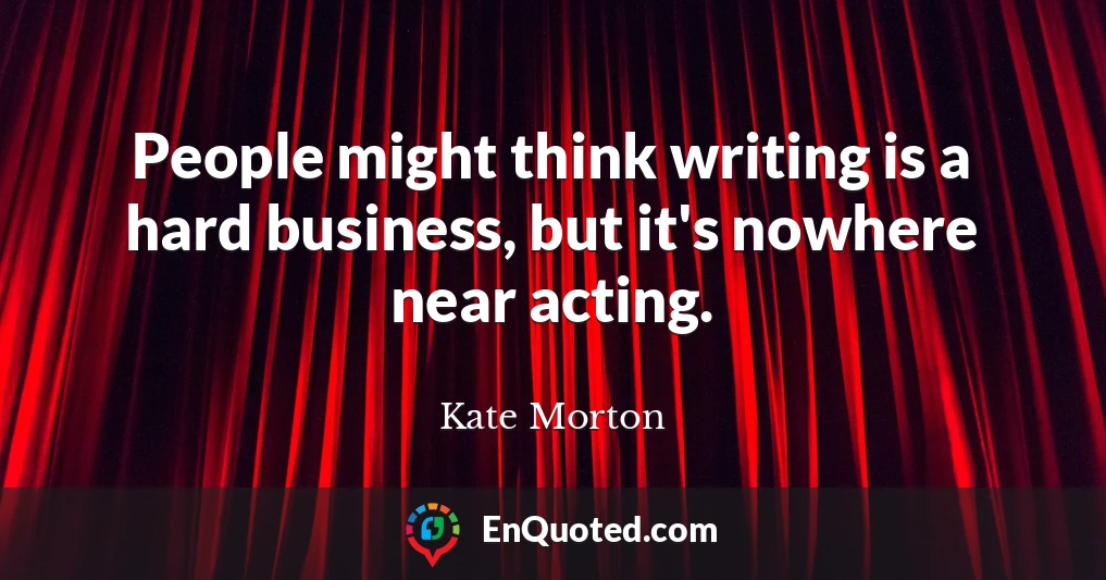 People might think writing is a hard business, but it's nowhere near acting.