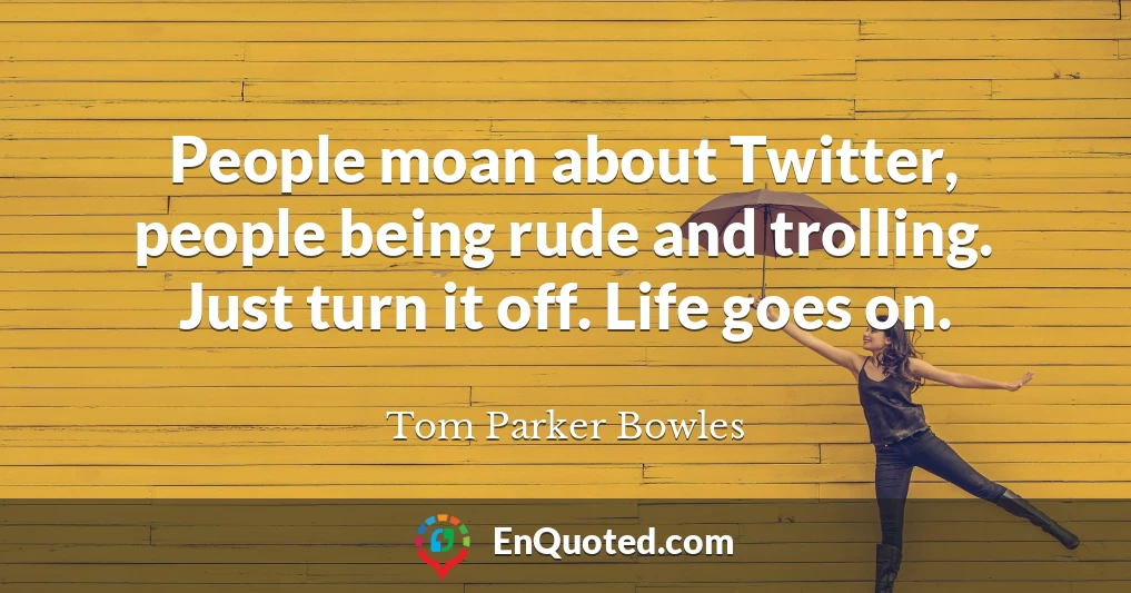 People moan about Twitter, people being rude and trolling. Just turn it off. Life goes on.