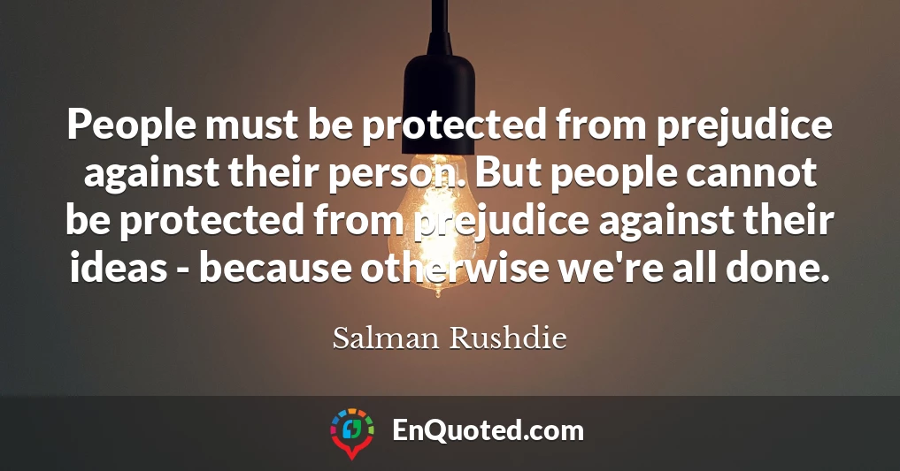 People must be protected from prejudice against their person. But people cannot be protected from prejudice against their ideas - because otherwise we're all done.