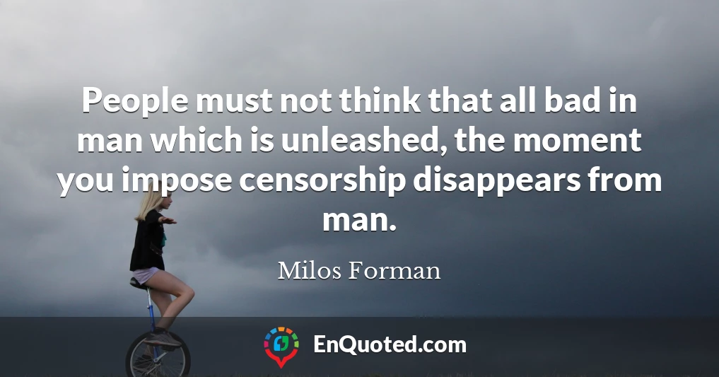 People must not think that all bad in man which is unleashed, the moment you impose censorship disappears from man.