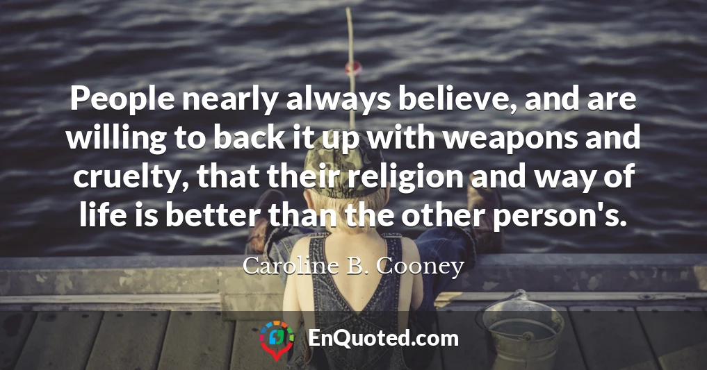 People nearly always believe, and are willing to back it up with weapons and cruelty, that their religion and way of life is better than the other person's.