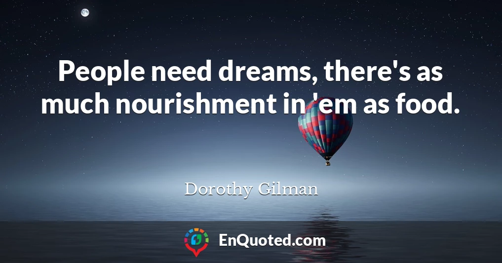 People need dreams, there's as much nourishment in 'em as food.