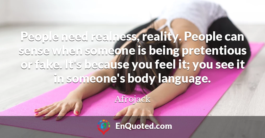 People need realness, reality. People can sense when someone is being pretentious or fake. It's because you feel it; you see it in someone's body language.