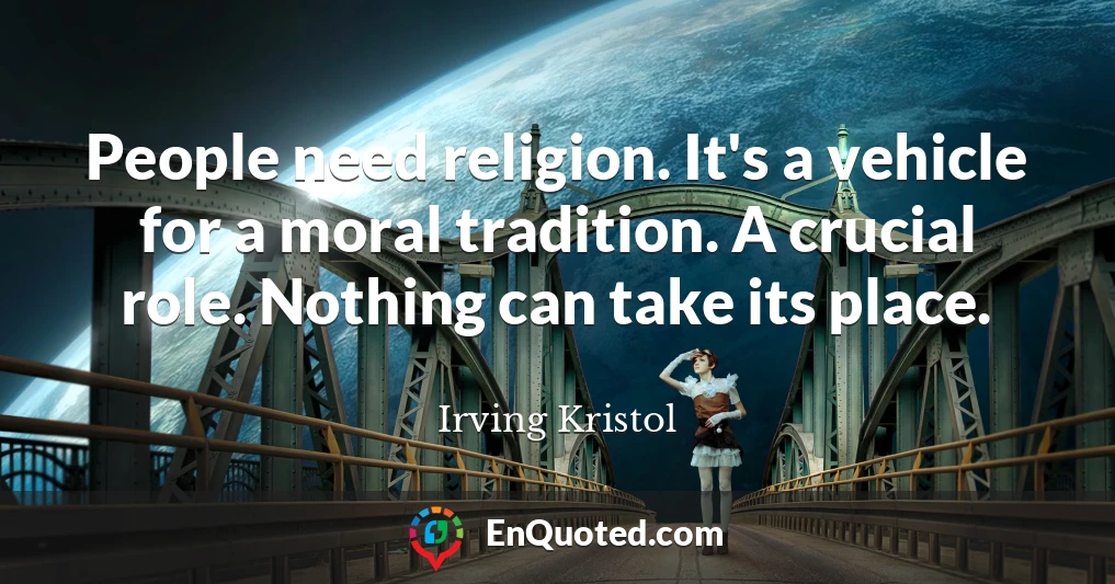 People need religion. It's a vehicle for a moral tradition. A crucial role. Nothing can take its place.