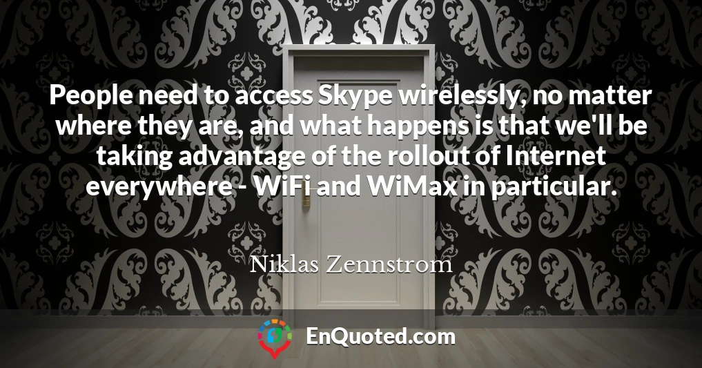 People need to access Skype wirelessly, no matter where they are, and what happens is that we'll be taking advantage of the rollout of Internet everywhere - WiFi and WiMax in particular.