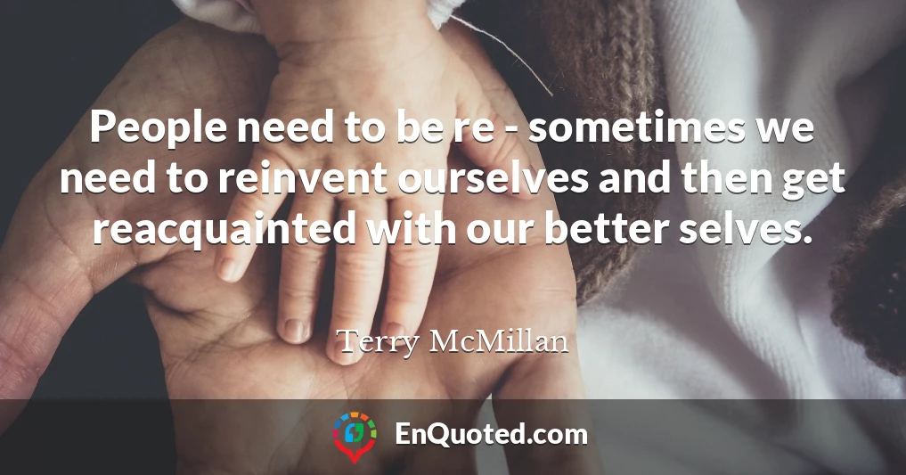 People need to be re - sometimes we need to reinvent ourselves and then get reacquainted with our better selves.