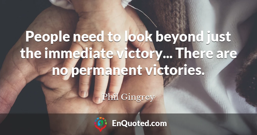 People need to look beyond just the immediate victory... There are no permanent victories.