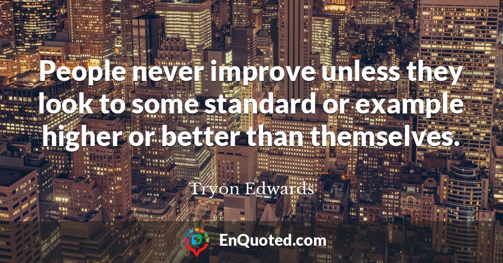 People never improve unless they look to some standard or example higher or better than themselves.