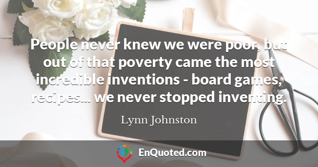 People never knew we were poor, but out of that poverty came the most incredible inventions - board games, recipes... we never stopped inventing.