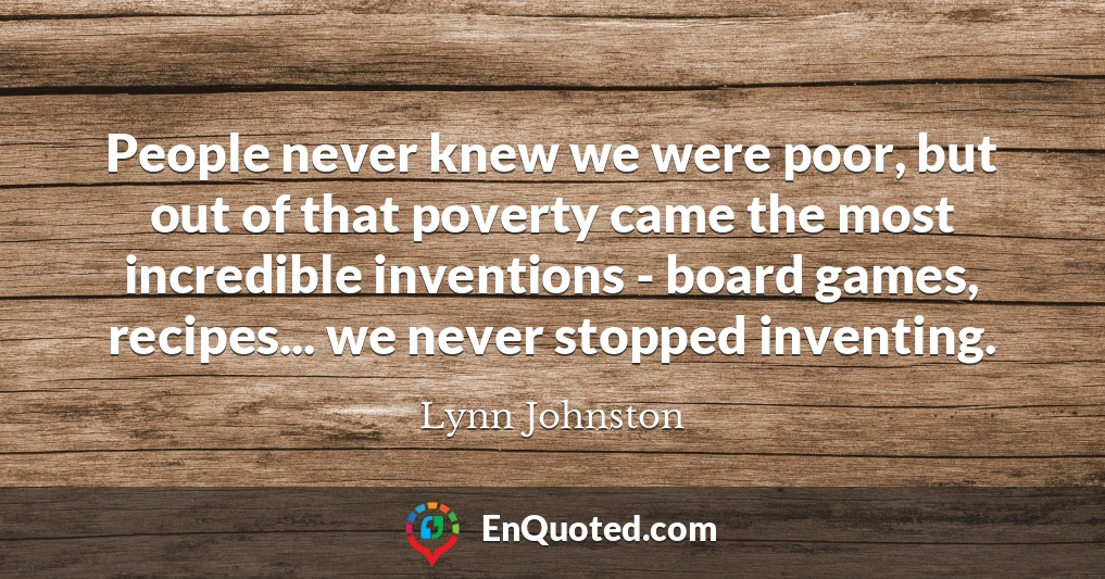 People never knew we were poor, but out of that poverty came the most incredible inventions - board games, recipes... we never stopped inventing.