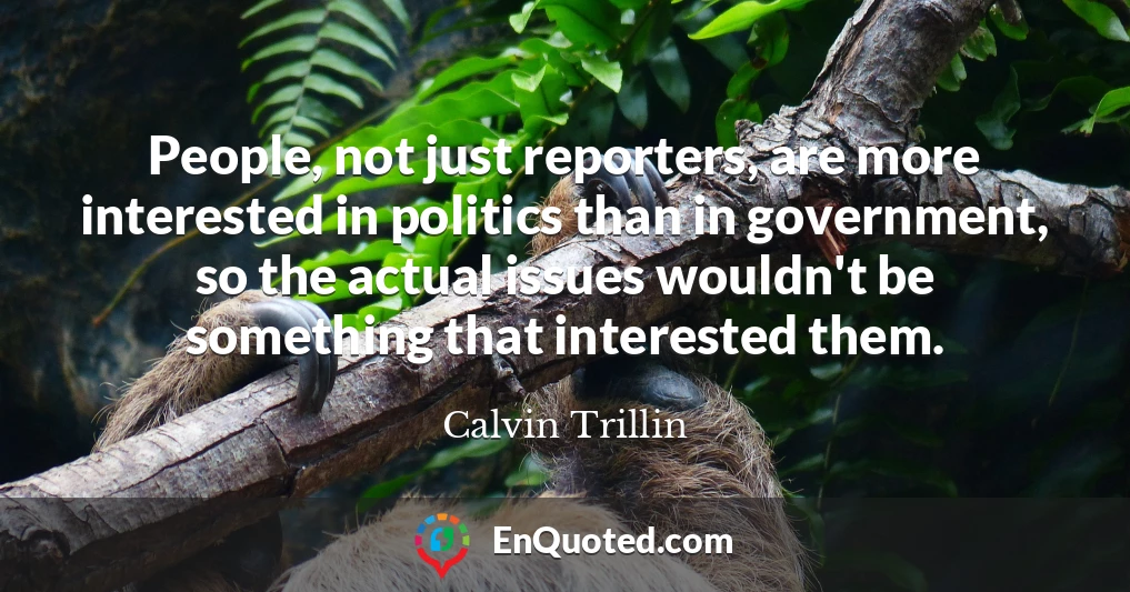 People, not just reporters, are more interested in politics than in government, so the actual issues wouldn't be something that interested them.