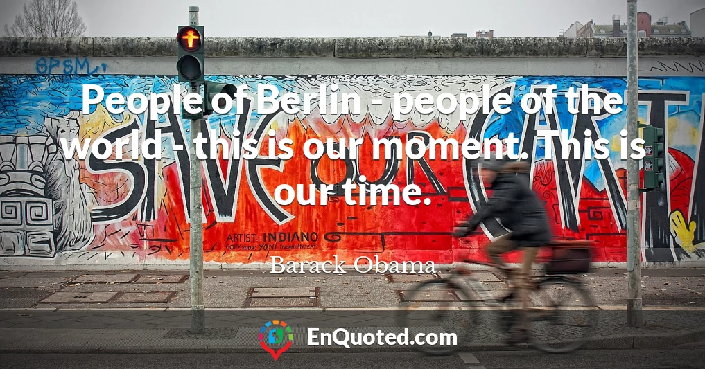 People of Berlin - people of the world - this is our moment. This is our time.