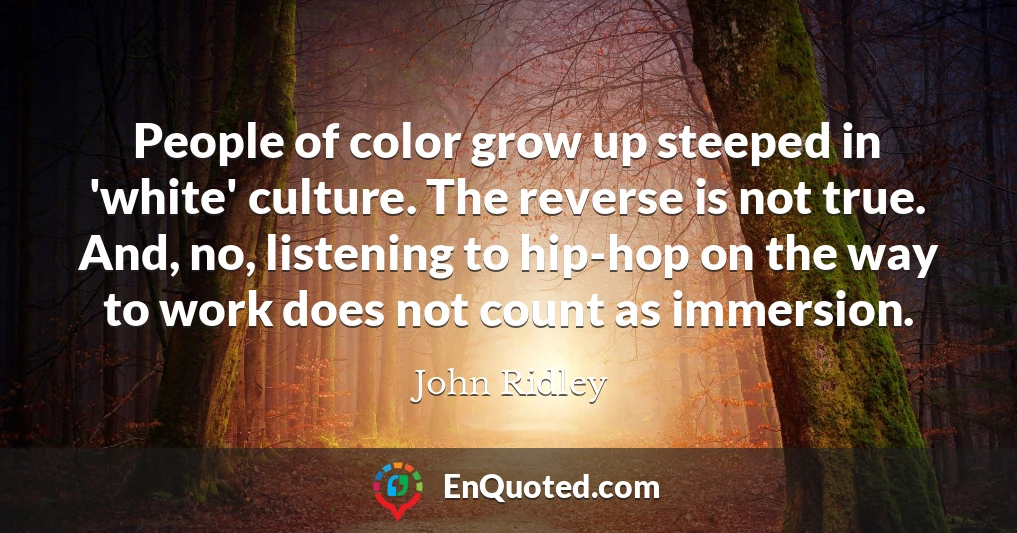 People of color grow up steeped in 'white' culture. The reverse is not true. And, no, listening to hip-hop on the way to work does not count as immersion.