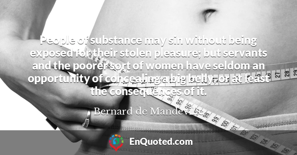 People of substance may sin without being exposed for their stolen pleasure; but servants and the poorer sort of women have seldom an opportunity of concealing a big belly, or at least the consequences of it.