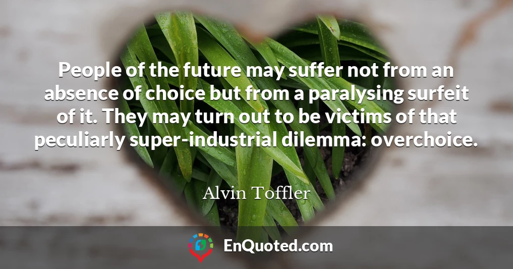 People of the future may suffer not from an absence of choice but from a paralysing surfeit of it. They may turn out to be victims of that peculiarly super-industrial dilemma: overchoice.